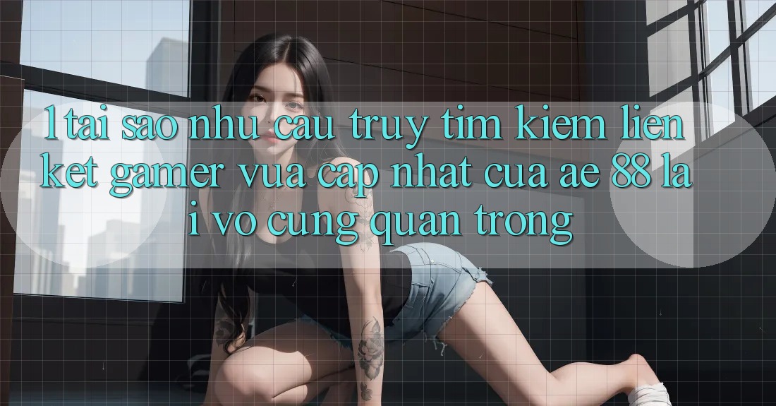 1. Tại Sao Nhu Cầu Truy tìm Kiếm “Liên kết Gamer Vừa cập nhật” Của AE 88 Lại Vô cùng Quan Trọng? 1. Tại Sao Nhu Cầu Truy tìm Kiếm “Liên kết Gamer Vừa cập nhật” Của AE 88 Lại Vô cùng Quan Trọng?