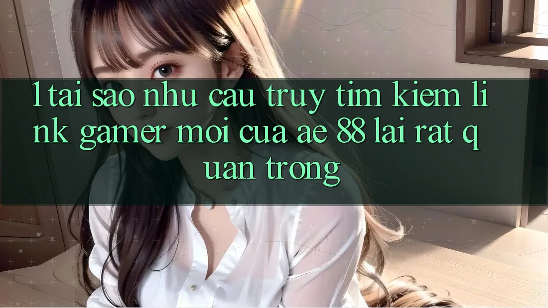 1. Tại Sao Nhu Cầu Truy tìm Kiếm “Link Gamer Mới” Của AE 88 Lại Rất Quan Trọng?