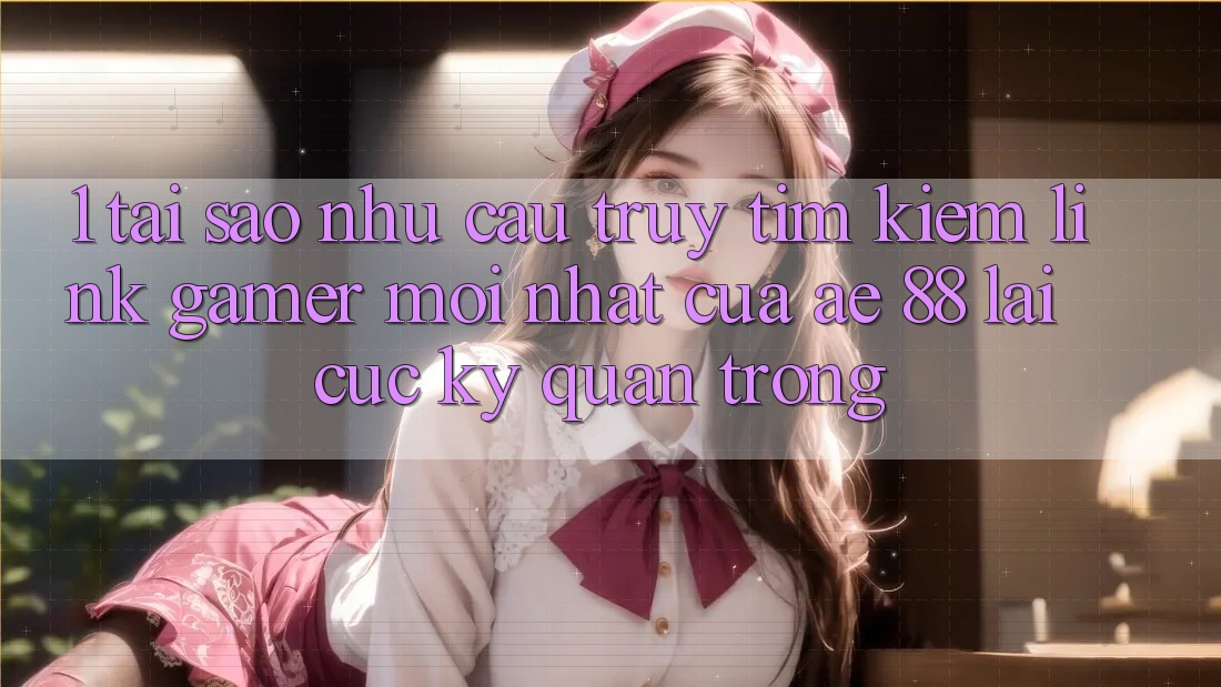 1. Tại Sao Nhu Cầu Truy tìm Kiếm “Link Gamer Mới nhất” Của AE 88 Lại Cực Kỳ Quan Trọng?