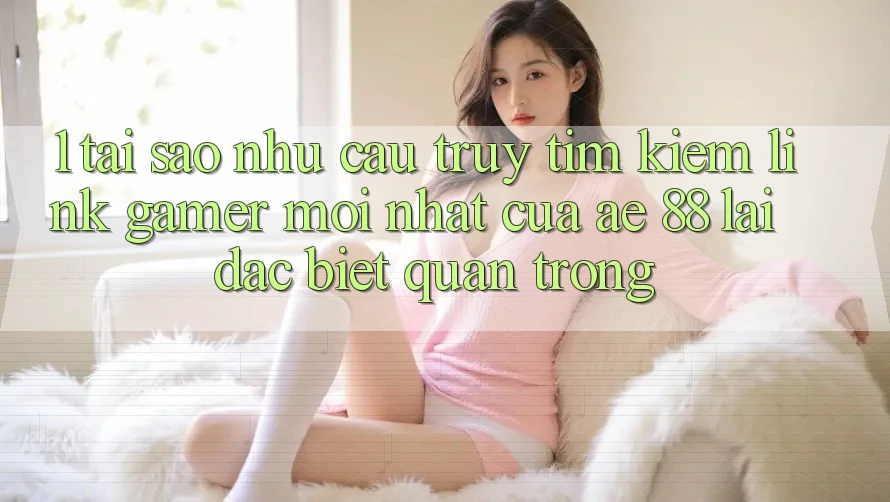 1. Tại Sao Nhu Cầu Truy tìm Kiếm “Link Gamer Mới nhất” Của AE 88 Lại Đặc biệt Quan Trọng?