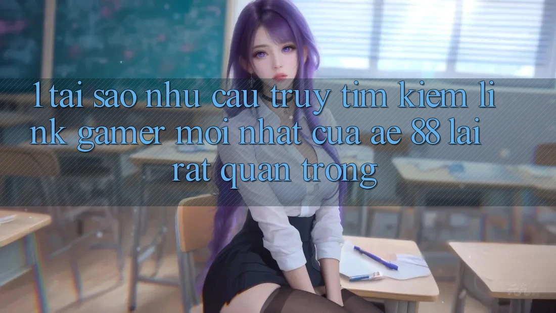 1. Tại Sao Nhu Cầu Truy tìm kiếm “Link Gamer Mới nhất” Của AE 88 Lại Rất Quan Trọng?
