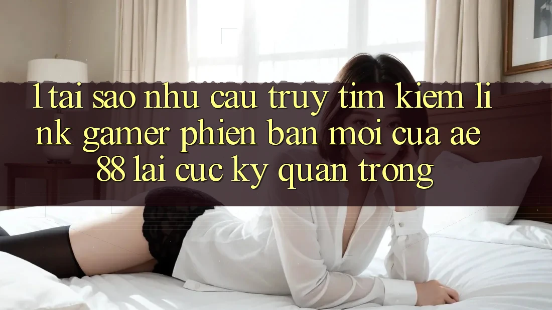 1. Tại Sao Nhu Cầu Truy tìm kiếm “Link Gamer Phiên bản mới” Của AE 88 Lại Cực Kỳ Quan Trọng?