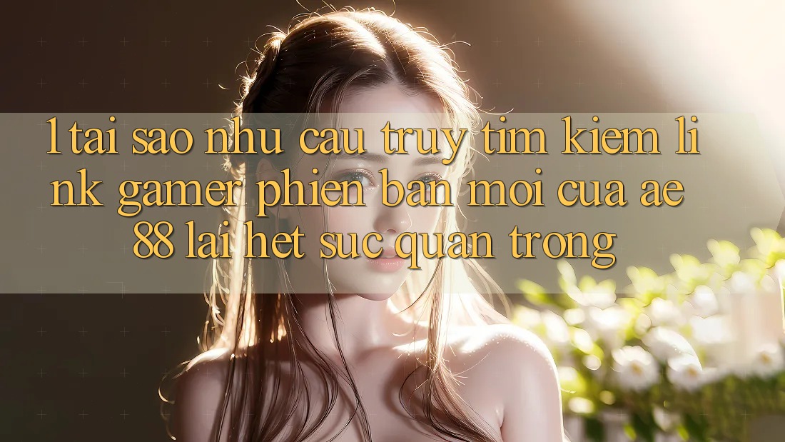 1. Tại Sao Nhu Cầu Truy tìm Kiếm “Link Gamer Phiên bản mới” Của AE 88 Lại Hết sức Quan Trọng? 1. Tại Sao Nhu Cầu Truy tìm Kiếm “Link Gamer Phiên bản mới” Của AE 88 Lại Hết sức Quan Trọng?