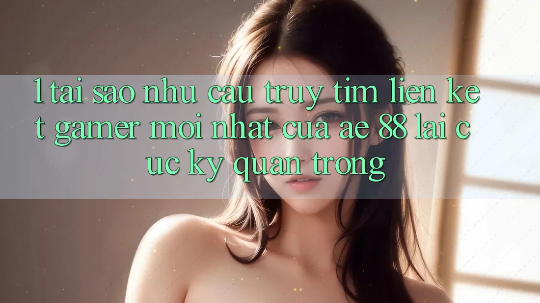 1. Tại Sao Nhu Cầu Truy tìm “Liên kết Gamer Mới nhất” Của AE 88 Lại Cực Kỳ Quan Trọng?