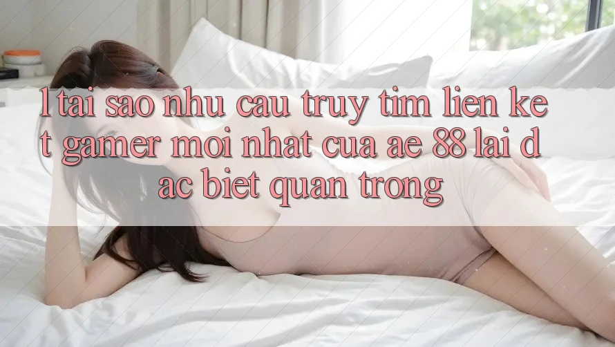 1. Tại Sao Nhu Cầu Truy tìm “Liên kết Gamer Mới nhất” Của AE 88 Lại Đặc biệt Quan Trọng?