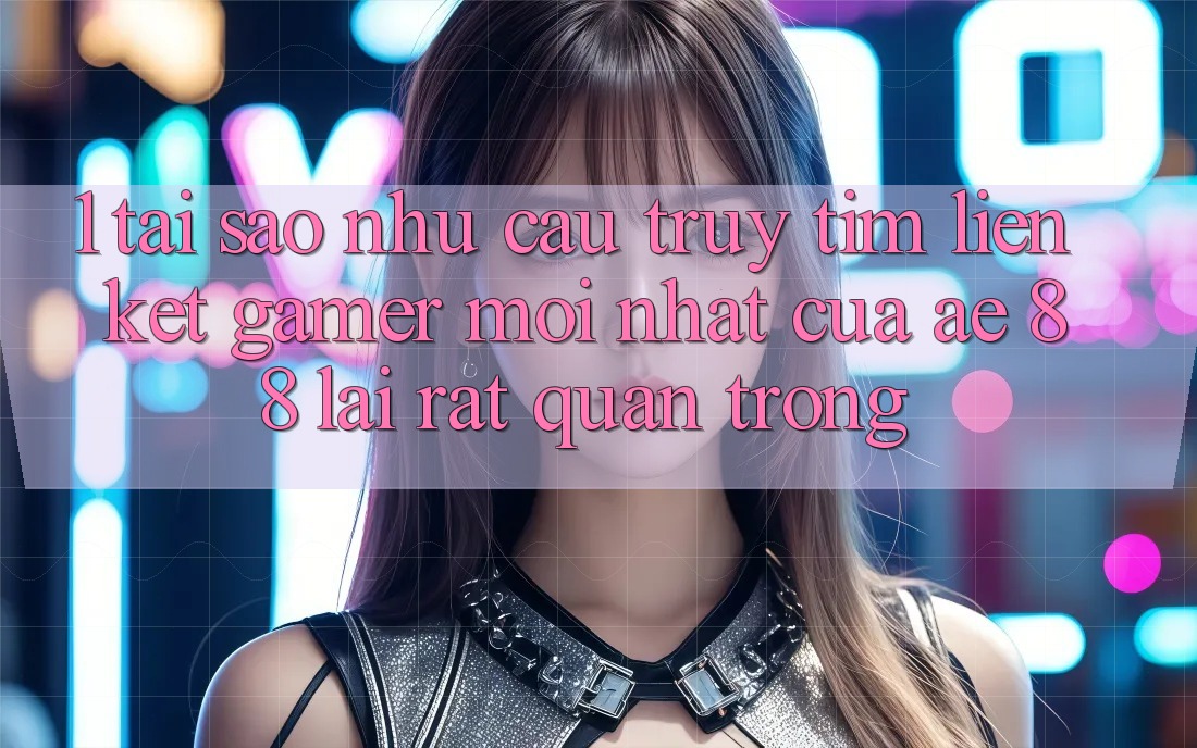 1. Tại Sao Nhu Cầu Truy tìm “Liên kết Gamer Mới nhất” Của AE 88 Lại Rất Quan Trọng?