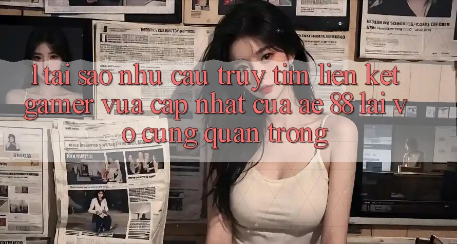 1. Tại Sao Nhu Cầu Truy tìm “Liên kết Gamer Vừa cập nhật” Của AE 88 Lại Vô cùng Quan Trọng?
