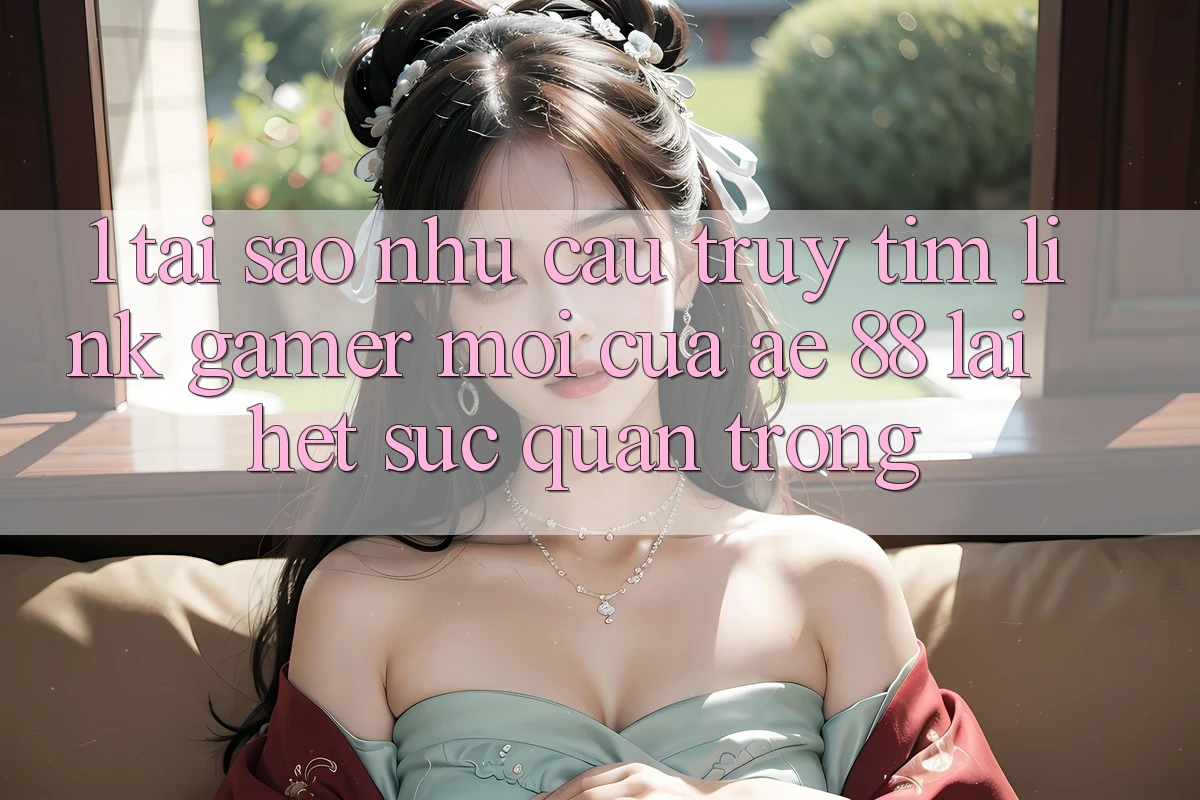 1. Tại Sao Nhu Cầu Truy tìm “Link Gamer Mới” Của AE 88 Lại Hết sức Quan Trọng?