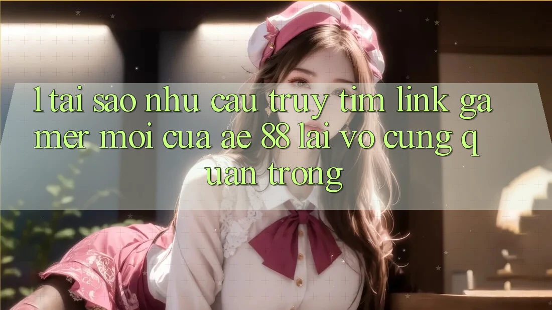 1. Tại Sao Nhu Cầu Truy tìm “Link Gamer Mới” Của AE 88 Lại Vô cùng Quan Trọng?