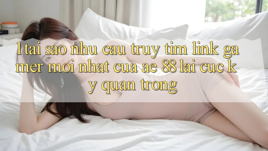 1. Tại Sao Nhu Cầu Truy tìm “Link Gamer Mới nhất” Của AE 88 Lại Cực Kỳ Quan Trọng?