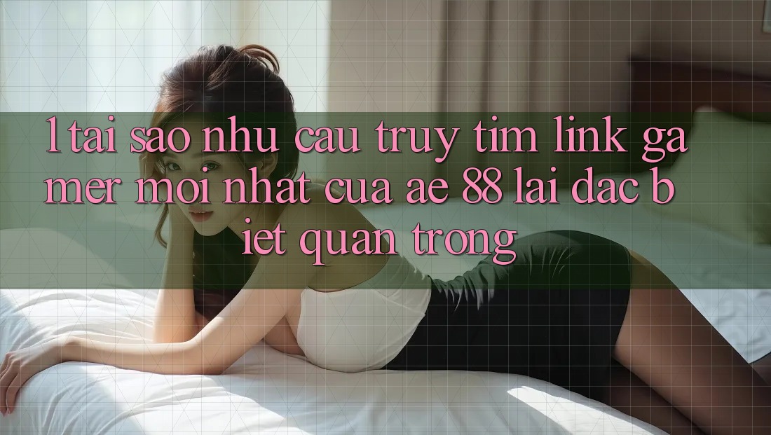 1. Tại Sao Nhu Cầu Truy tìm “Link Gamer Mới nhất” Của AE 88 Lại Đặc biệt Quan Trọng?