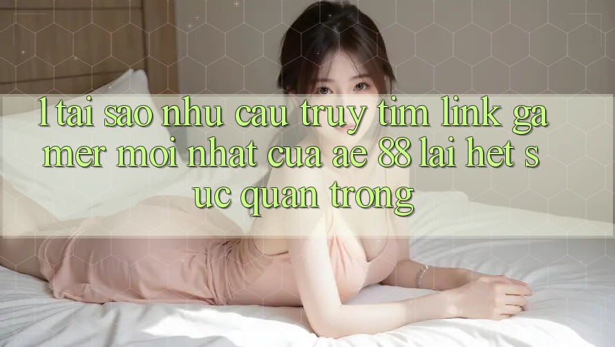 1. Tại Sao Nhu Cầu Truy tìm “Link Gamer Mới nhất” Của AE 88 Lại Hết sức Quan Trọng?
