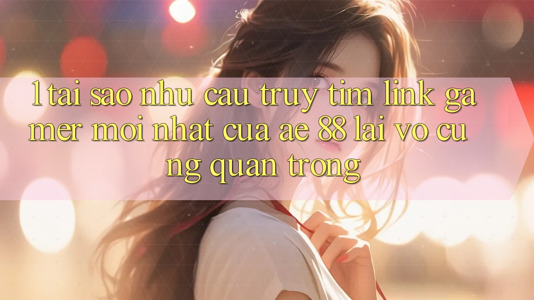 1. Tại Sao Nhu Cầu Truy tìm “Link Gamer Mới nhất” Của AE 88 Lại Vô cùng Quan Trọng?