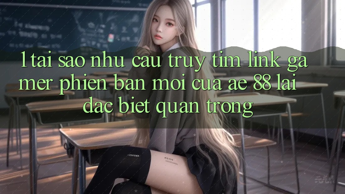 1. Tại Sao Nhu Cầu Truy tìm “Link Gamer Phiên bản mới” Của AE 88 Lại Đặc biệt Quan Trọng?