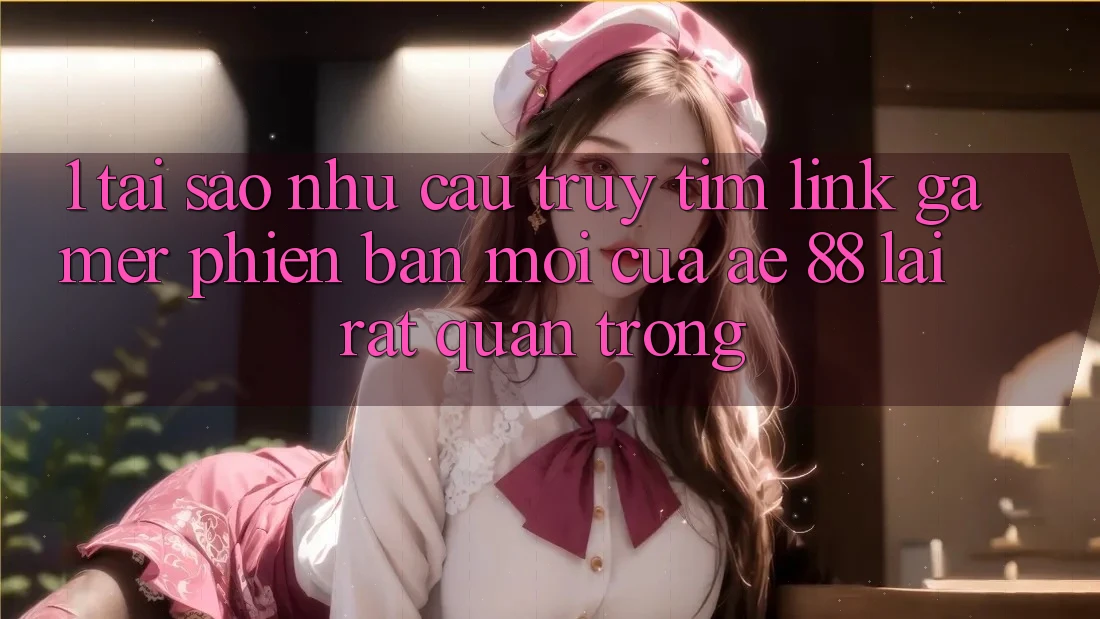 1. Tại Sao Nhu Cầu Truy tìm “Link Gamer Phiên bản mới” Của AE 88 Lại Rất Quan Trọng?