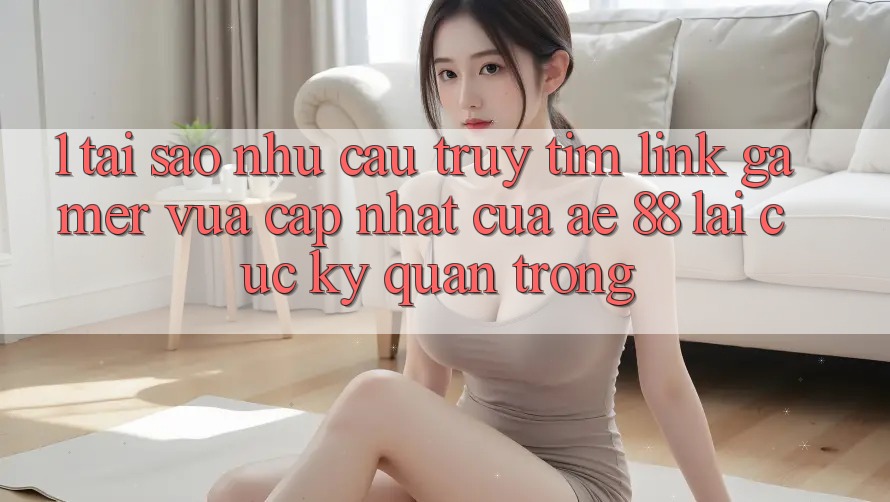 1. Tại Sao Nhu Cầu Truy tìm “Link Gamer Vừa cập nhật” Của AE 88 Lại Cực Kỳ Quan Trọng? 1. Tại Sao Nhu Cầu Truy tìm “Link Gamer Vừa cập nhật” Của AE 88 Lại Cực Kỳ Quan Trọng?