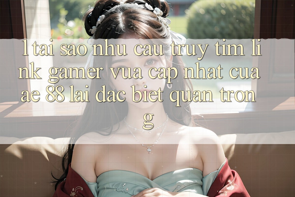 1. Tại Sao Nhu Cầu Truy tìm “Link Gamer Vừa cập nhật” Của AE 88 Lại Đặc biệt Quan Trọng? 1. Tại Sao Nhu Cầu Truy tìm “Link Gamer Vừa cập nhật” Của AE 88 Lại Đặc biệt Quan Trọng?