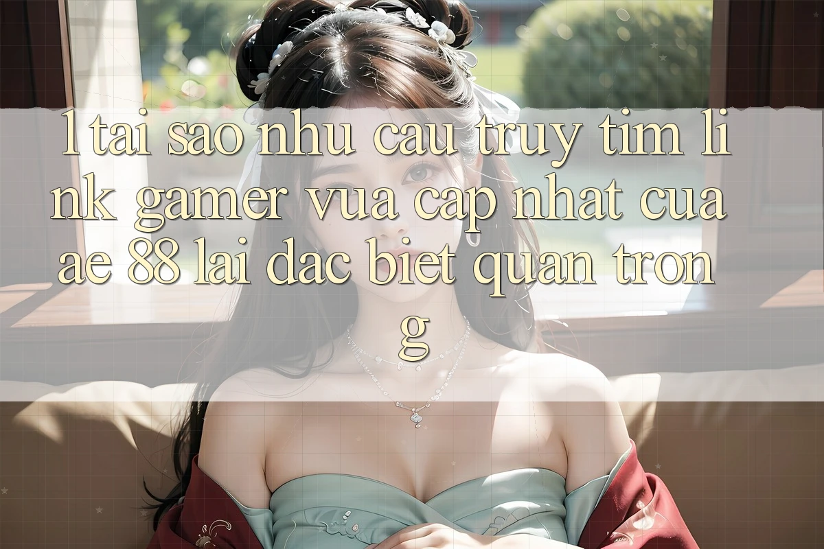 1. Tại Sao Nhu Cầu Truy tìm “Link Gamer Vừa cập nhật” Của AE 88 Lại Đặc biệt Quan Trọng?