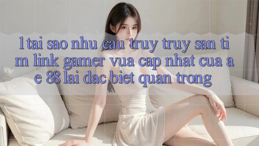 1. Tại Sao Nhu Cầu Truy truy săn tìm “Link Gamer Vừa cập nhật” Của AE 88 Lại Đặc biệt Quan Trọng?