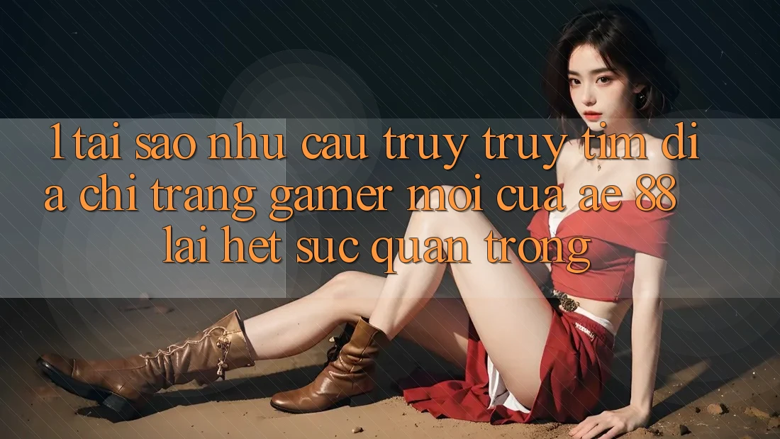 1. Tại Sao Nhu Cầu Truy truy tìm “Địa chỉ trang Gamer Mới” Của AE 88 Lại Hết sức Quan Trọng?