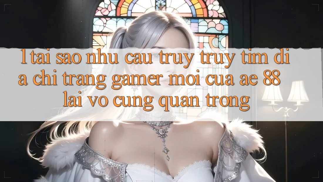 1. Tại Sao Nhu Cầu Truy truy tìm “Địa chỉ trang Gamer Mới” Của AE 88 Lại Vô cùng Quan Trọng?
