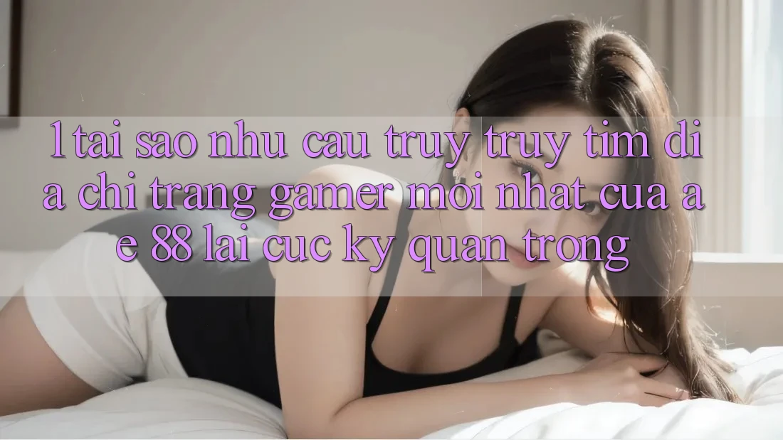 1. Tại Sao Nhu Cầu Truy truy tìm “Địa chỉ trang Gamer Mới nhất” Của AE 88 Lại Cực Kỳ Quan Trọng?