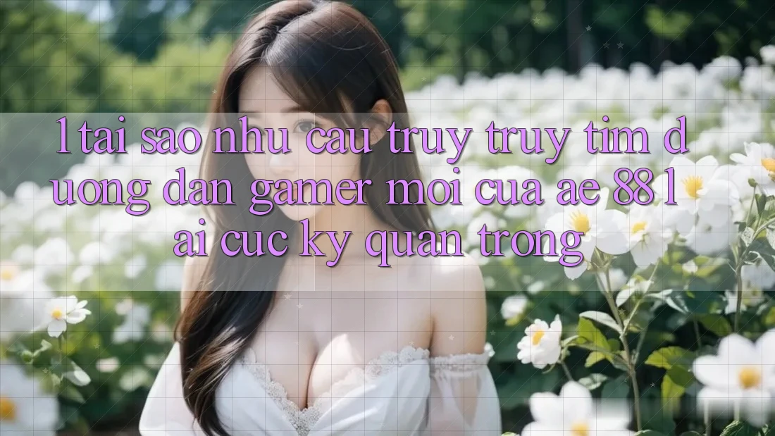 1. Tại Sao Nhu Cầu Truy truy tìm “Đường dẫn Gamer Mới” Của AE 88 Lại Cực Kỳ Quan Trọng?
