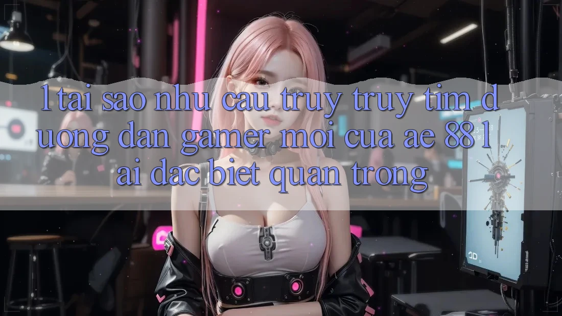 1. Tại Sao Nhu Cầu Truy truy tìm “Đường dẫn Gamer Mới” Của AE 88 Lại Đặc biệt Quan Trọng?