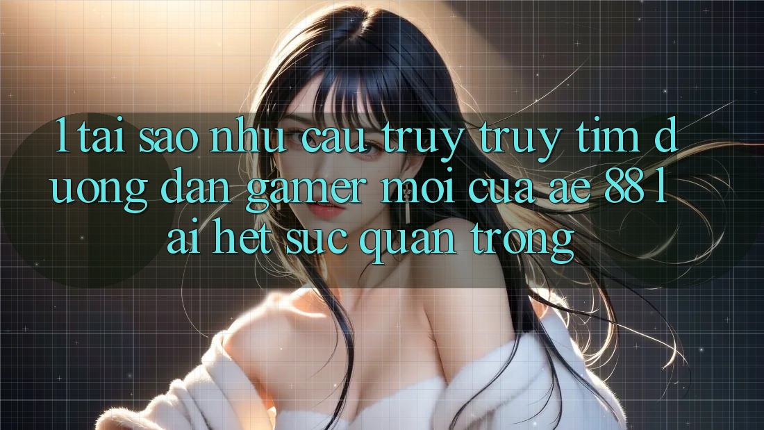 1. Tại Sao Nhu Cầu Truy truy tìm “Đường dẫn Gamer Mới” Của AE 88 Lại Hết sức Quan Trọng?