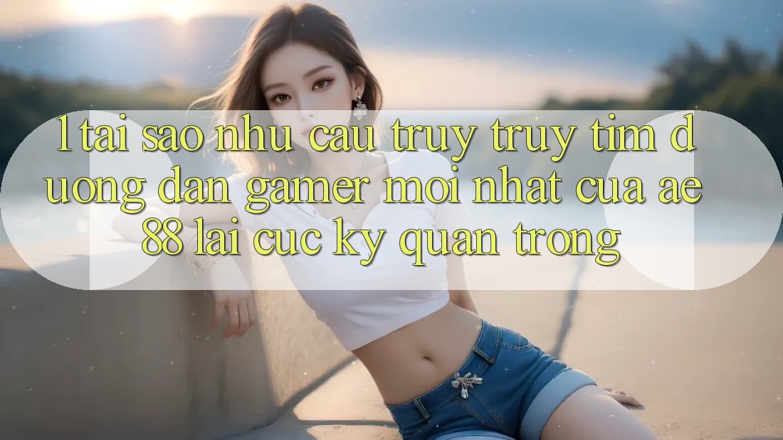 1. Tại Sao Nhu Cầu Truy truy tìm “Đường dẫn Gamer Mới nhất” Của AE 88 Lại Cực Kỳ Quan Trọng?