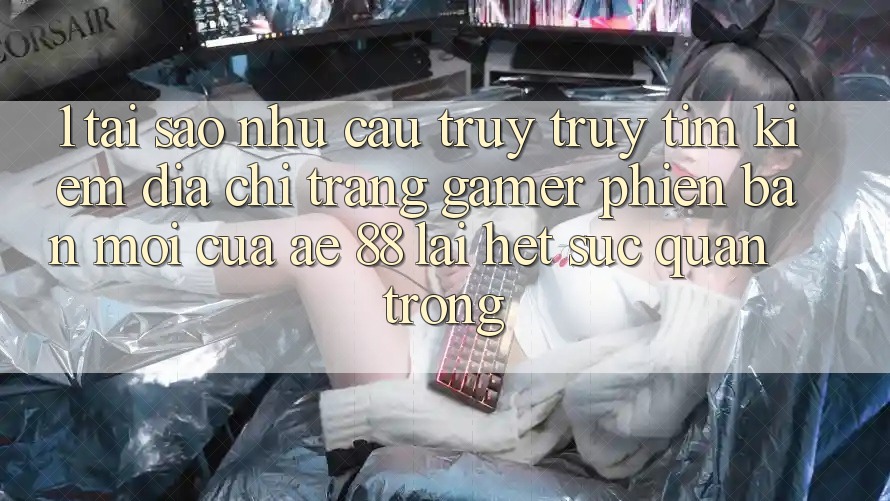 1. Tại Sao Nhu Cầu Truy truy tìm Kiếm “Địa chỉ trang Gamer Phiên bản mới” Của AE 88 Lại Hết sức Quan Trọng?