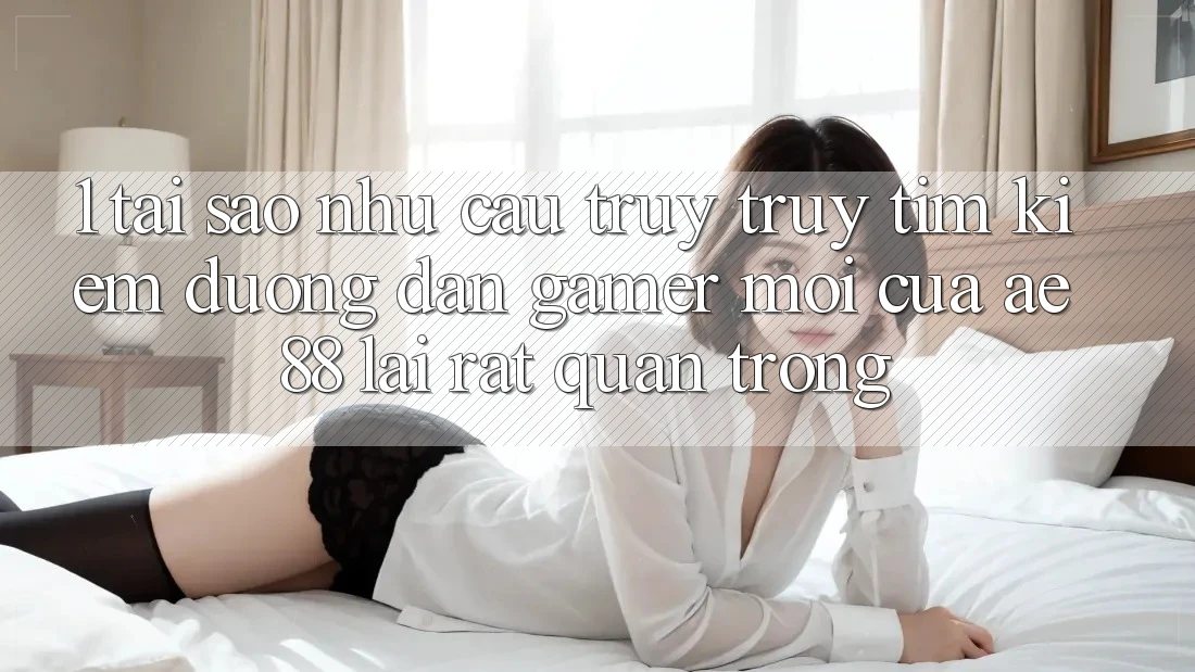 1. Tại Sao Nhu Cầu Truy truy tìm kiếm “Đường dẫn Gamer Mới” Của AE 88 Lại Rất Quan Trọng?