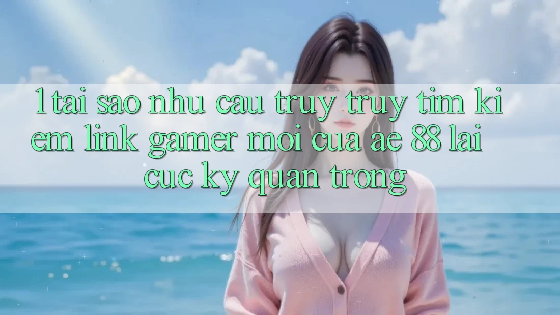 1. Tại Sao Nhu Cầu Truy truy tìm kiếm “Link Gamer Mới” Của AE 88 Lại Cực Kỳ Quan Trọng?