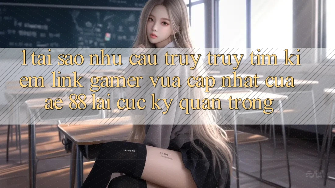 1. Tại Sao Nhu Cầu Truy truy tìm Kiếm “Link Gamer Vừa cập nhật” Của AE 88 Lại Cực Kỳ Quan Trọng?