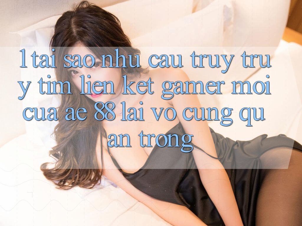 1. Tại Sao Nhu Cầu Truy truy tìm “Liên kết Gamer Mới” Của AE 88 Lại Vô cùng Quan Trọng?