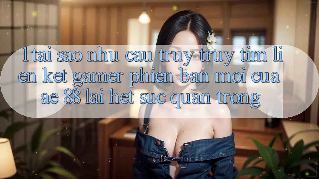 1. Tại Sao Nhu Cầu Truy truy tìm “Liên kết Gamer Phiên bản mới” Của AE 88 Lại Hết sức Quan Trọng?