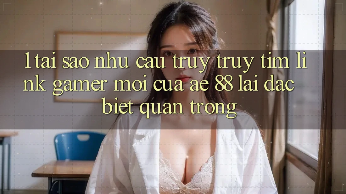 1. Tại Sao Nhu Cầu Truy truy tìm “Link Gamer Mới” Của AE 88 Lại Đặc biệt Quan Trọng?