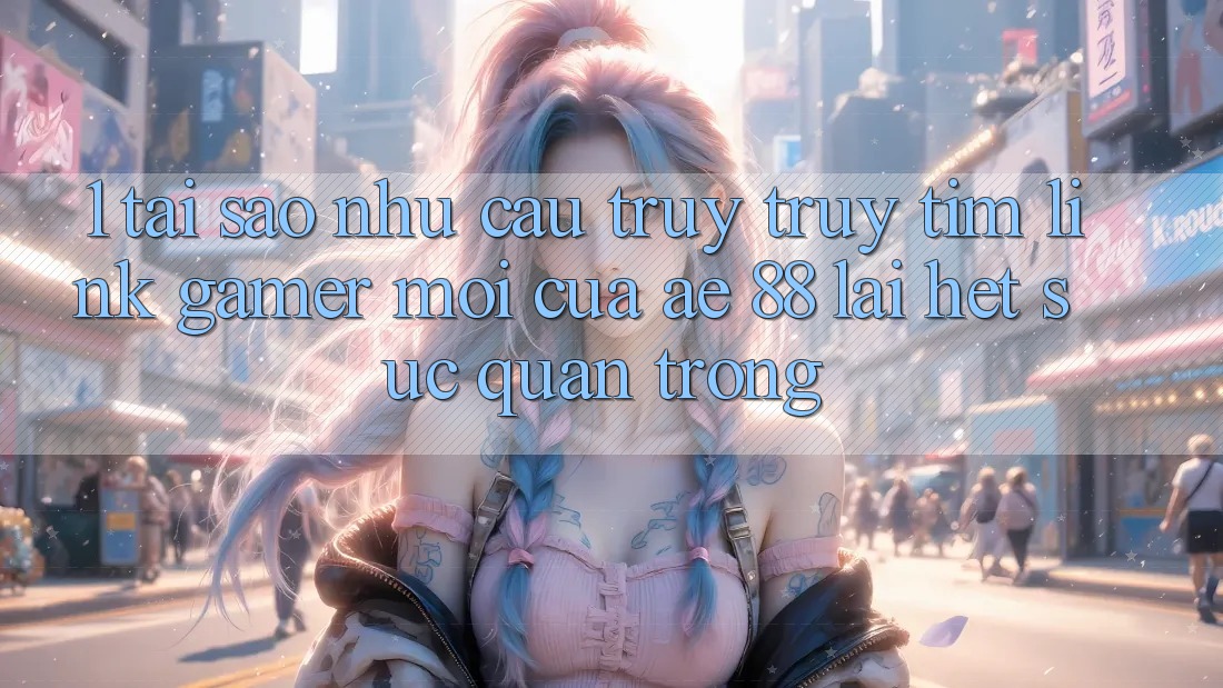 1. Tại Sao Nhu Cầu Truy truy tìm “Link Gamer Mới” Của AE 88 Lại Hết sức Quan Trọng?
