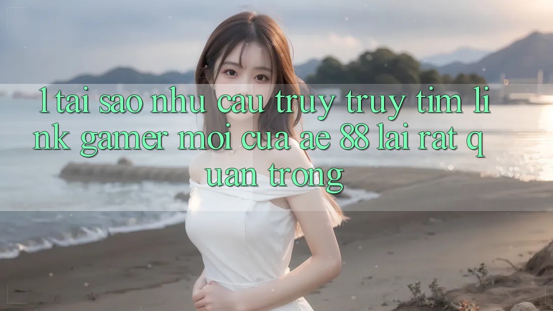 1. Tại Sao Nhu Cầu Truy truy tìm “Link Gamer Mới” Của AE 88 Lại Rất Quan Trọng?