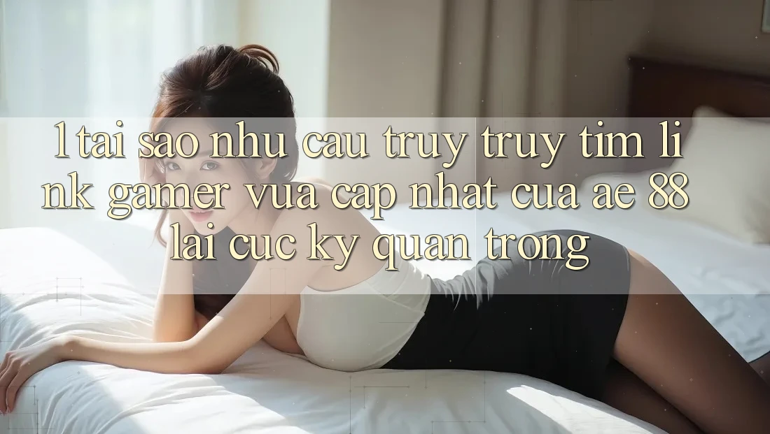 1. Tại Sao Nhu Cầu Truy truy tìm “Link Gamer Vừa cập nhật” Của AE 88 Lại Cực Kỳ Quan Trọng?