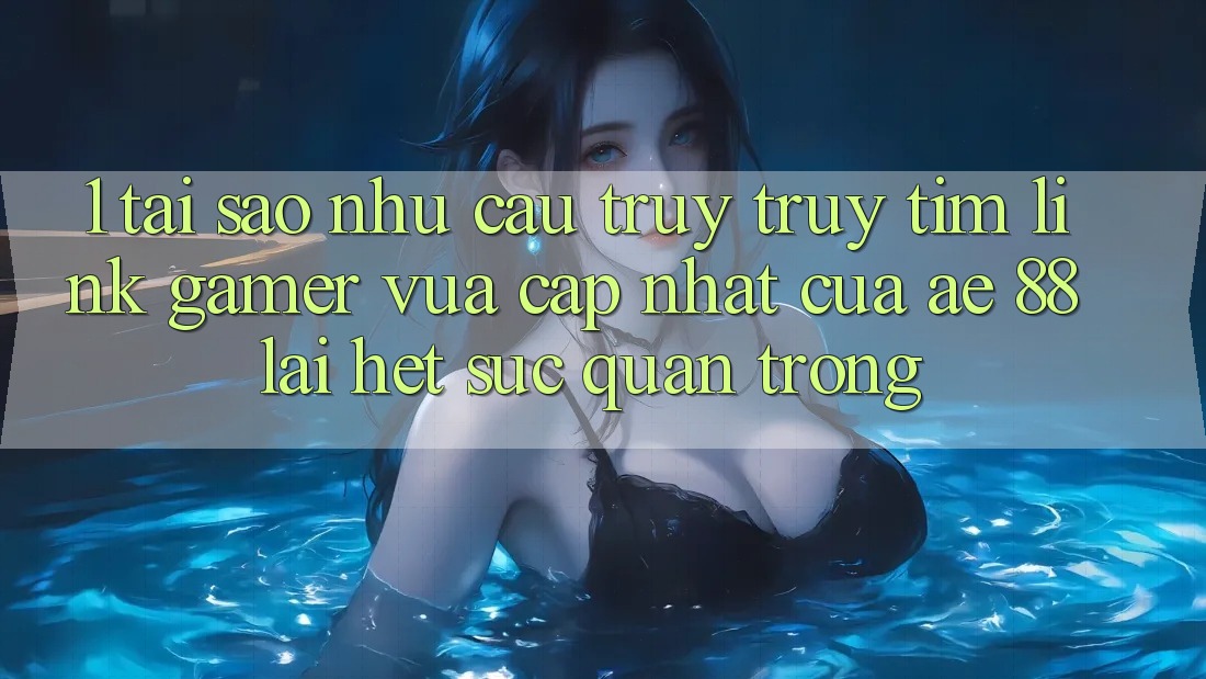 1. Tại Sao Nhu Cầu Truy truy tìm “Link Gamer Vừa cập nhật” Của AE 88 Lại Hết sức Quan Trọng?