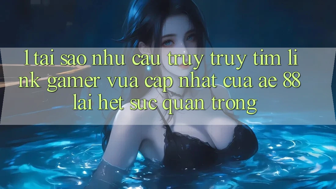 1. Tại Sao Nhu Cầu Truy truy tìm “Link Gamer Vừa cập nhật” Của AE 88 Lại Hết sức Quan Trọng?