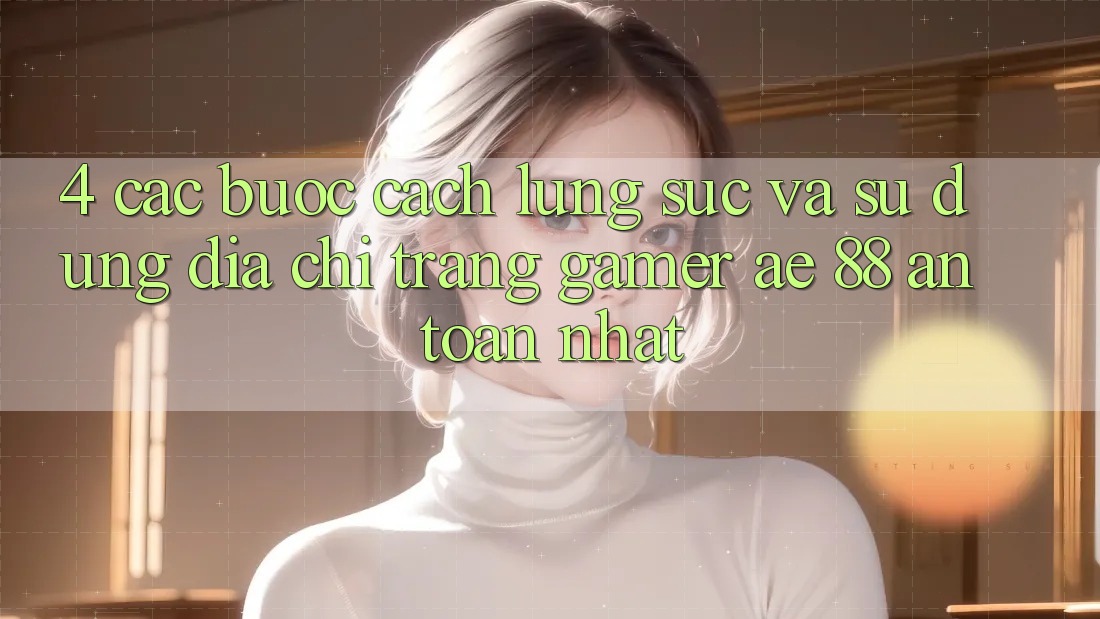 4. Các bước Cách Lùng sục Và Sử Dụng Địa chỉ trang Gamer AE 88 An Toàn nhất