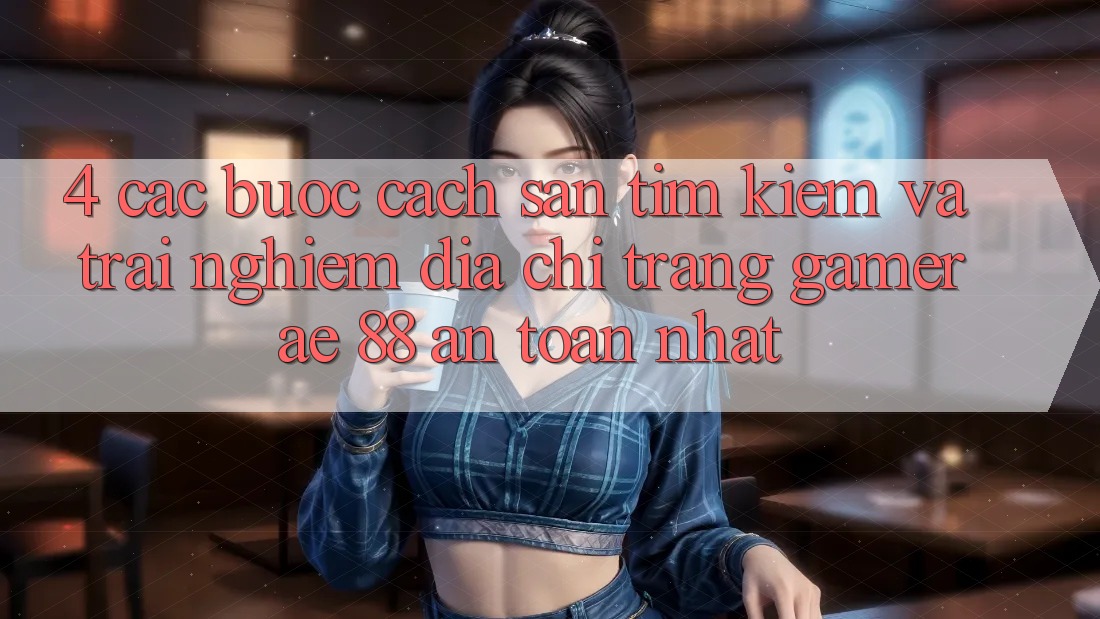 4. Các bước Cách Săn tìm kiếm Và Trải nghiệm Địa chỉ trang Gamer AE 88 An Toàn nhất