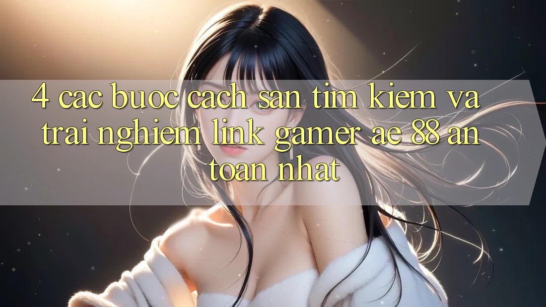 4. Các bước Cách Săn tìm kiếm Và Trải nghiệm Link Gamer AE 88 An Toàn nhất