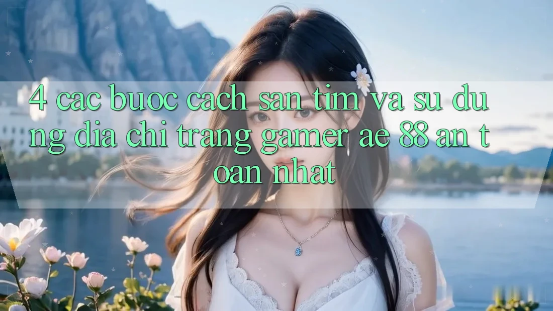 4. Các bước Cách Săn tìm Và Sử Dụng Địa chỉ trang Gamer AE 88 An Toàn nhất