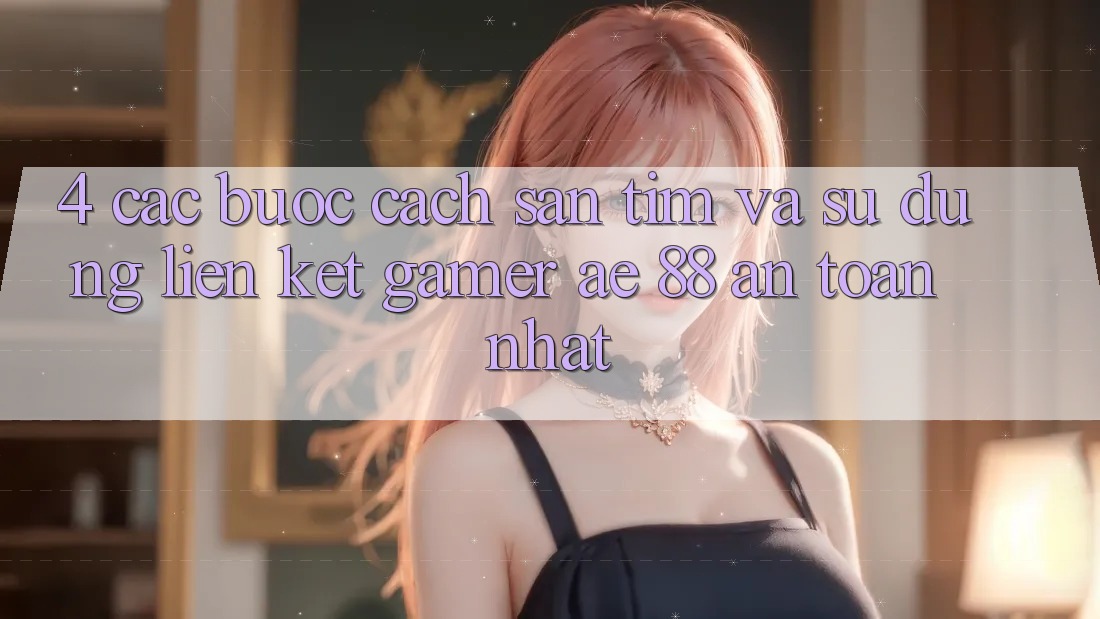 4. Các bước Cách Săn tìm Và Sử Dụng Liên kết Gamer AE 88 An toàn nhất