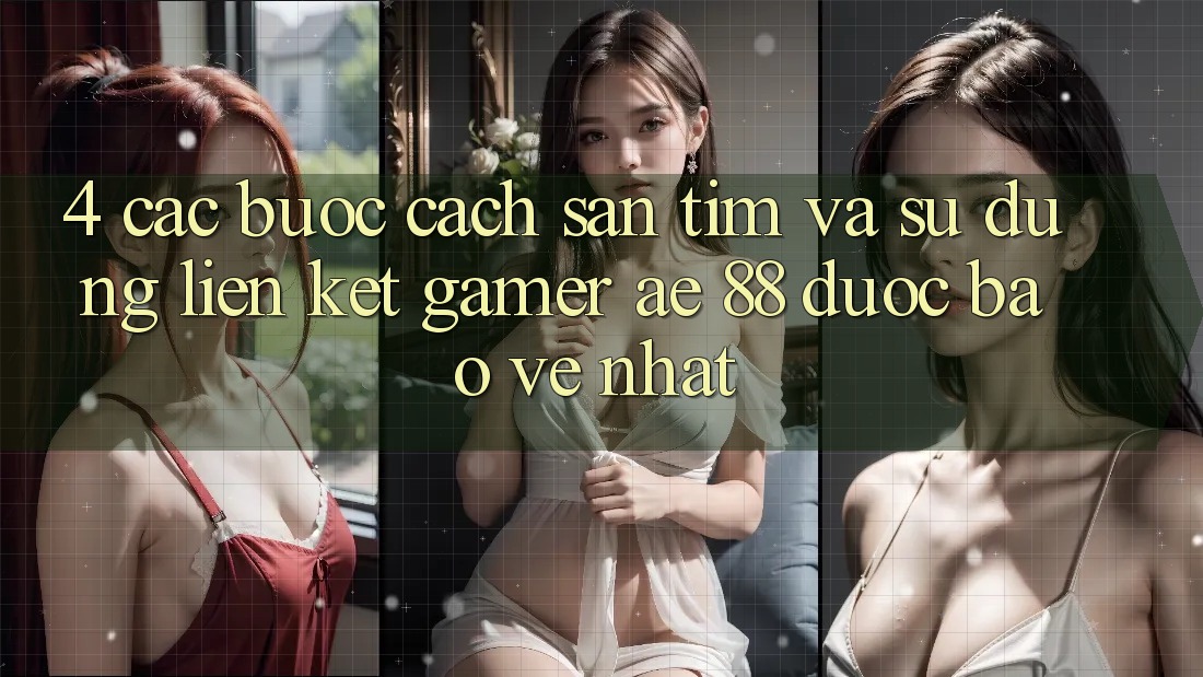 4. Các bước Cách Săn tìm Và Sử Dụng Liên kết Gamer AE 88 Được bảo vệ nhất