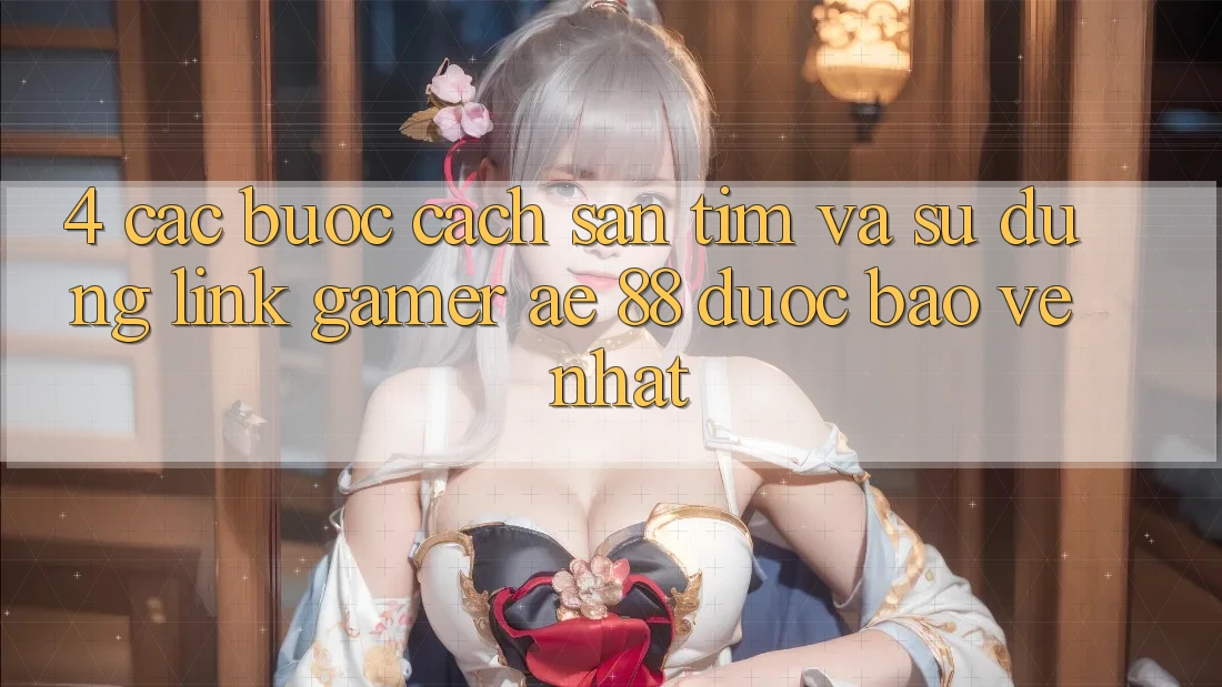 4. Các bước Cách Săn tìm Và Sử Dụng Link Gamer AE 88 Được bảo vệ nhất 4. Các bước Cách Săn tìm Và Sử Dụng Link Gamer AE 88 Được bảo vệ nhất