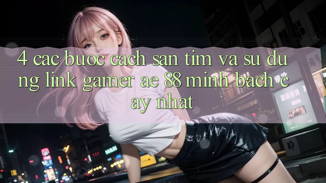 4. Các bước Cách Săn tìm Và Sử Dụng Link Gamer AE 88 Minh bạch cậy nhất